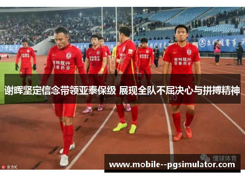 谢晖坚定信念带领亚泰保级 展现全队不屈决心与拼搏精神