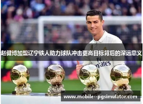 赵健博加盟辽宁铁人助力球队冲击更高目标背后的深远意义