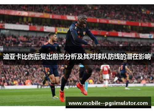 迪亚卡比伤后复出前景分析及其对球队防线的潜在影响