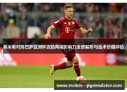基米希对阵巴萨亚洲杯攻防两端影响力全景解析与战术价值评估