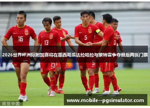 2026世界杯洲际附加赛将在墨西哥瓜达拉哈拉与蒙特雷争夺最后两张门票