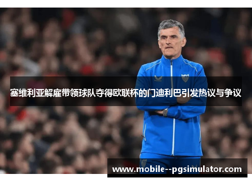 塞维利亚解雇带领球队夺得欧联杯的门迪利巴引发热议与争议
