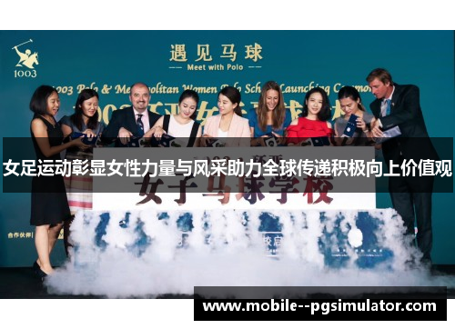 女足运动彰显女性力量与风采助力全球传递积极向上价值观