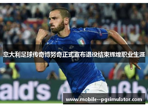 意大利足球传奇博努奇正式宣布退役结束辉煌职业生涯