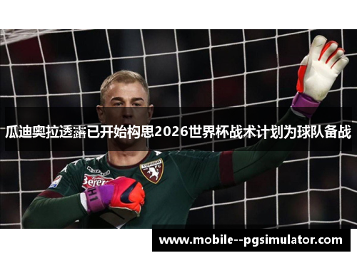 瓜迪奥拉透露已开始构思2026世界杯战术计划为球队备战