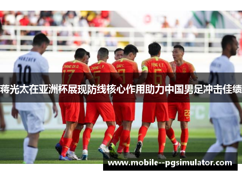 蒋光太在亚洲杯展现防线核心作用助力中国男足冲击佳绩