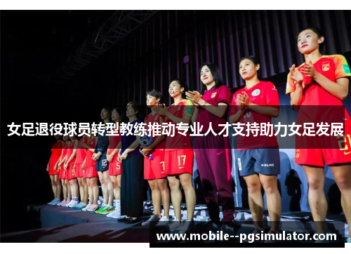 女足退役球员转型教练推动专业人才支持助力女足发展 女足退役球员转型教练推动专业人才支持助力女足发展