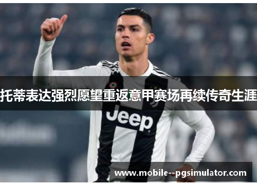 托蒂表达强烈愿望重返意甲赛场再续传奇生涯 托蒂表达强烈愿望重返意甲赛场再续传奇生涯