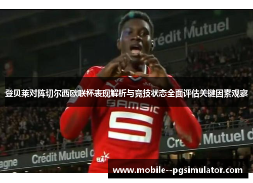 登贝莱对阵切尔西欧联杯表现解析与竞技状态全面评估关键因素观察 登贝莱对阵切尔西欧联杯表现解析与竞技状态全面评估关键因素观察