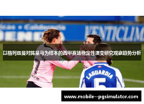以格列兹曼对阵皇马为样本的西甲赛场稳定性演变研究观察趋势分析