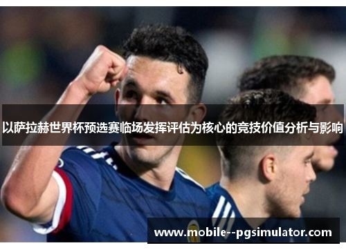 以萨拉赫世界杯预选赛临场发挥评估为核心的竞技价值分析与影响
