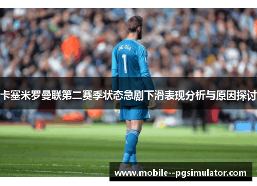 卡塞米罗曼联第二赛季状态急剧下滑表现分析与原因探讨 卡塞米罗曼联第二赛季状态急剧下滑表现分析与原因探讨