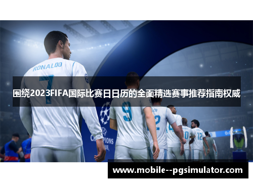 围绕2023FIFA国际比赛日日历的全面精选赛事推荐指南权威