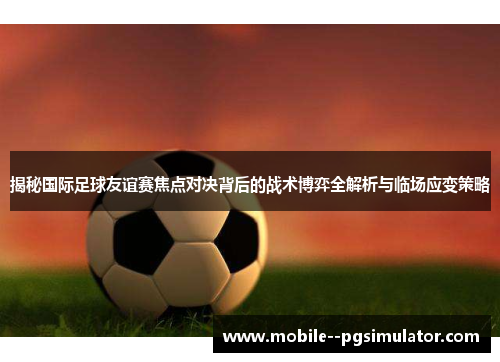 揭秘国际足球友谊赛焦点对决背后的战术博弈全解析与临场应变策略 揭秘国际足球友谊赛焦点对决背后的战术博弈全解析与临场应变策略