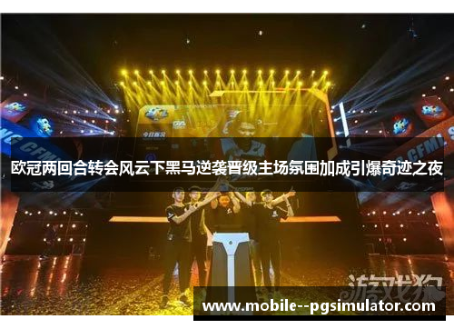 欧冠两回合转会风云下黑马逆袭晋级主场氛围加成引爆奇迹之夜