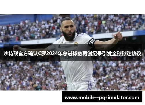 沙特联官方确认C罗2024年总进球数再创纪录引发全球球迷热议 沙特联官方确认C罗2024年总进球数再创纪录引发全球球迷热议